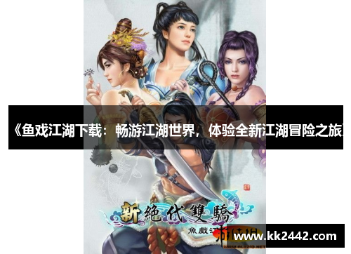 《鱼戏江湖下载：畅游江湖世界，体验全新江湖冒险之旅》
